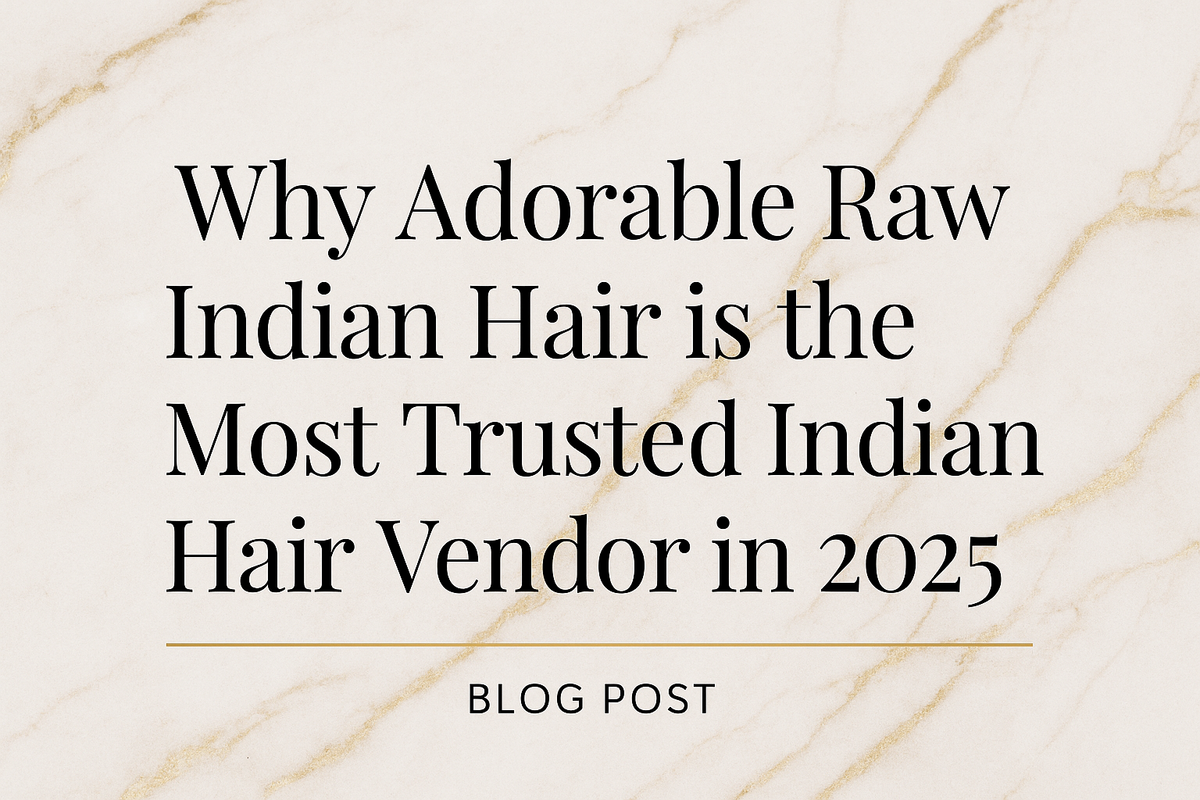 Why Adorable Raw Indian Hair Is the Most Trusted Indian Hair Vendor in 2025